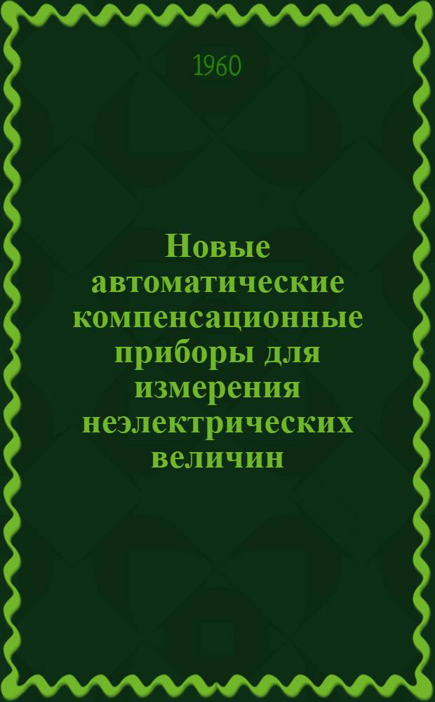Новые автоматические компенсационные приборы для измерения неэлектрических величин : (Приборы с обратными преобразователями Обзор) Ч. 1-. Ч. 1