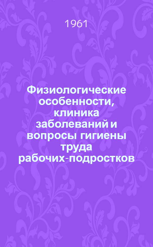 Физиологические особенности, клиника заболеваний и вопросы гигиены труда рабочих-подростков. Т. 2 : Клинические особенности течения некоторых заболеваний в подростковом возрасте