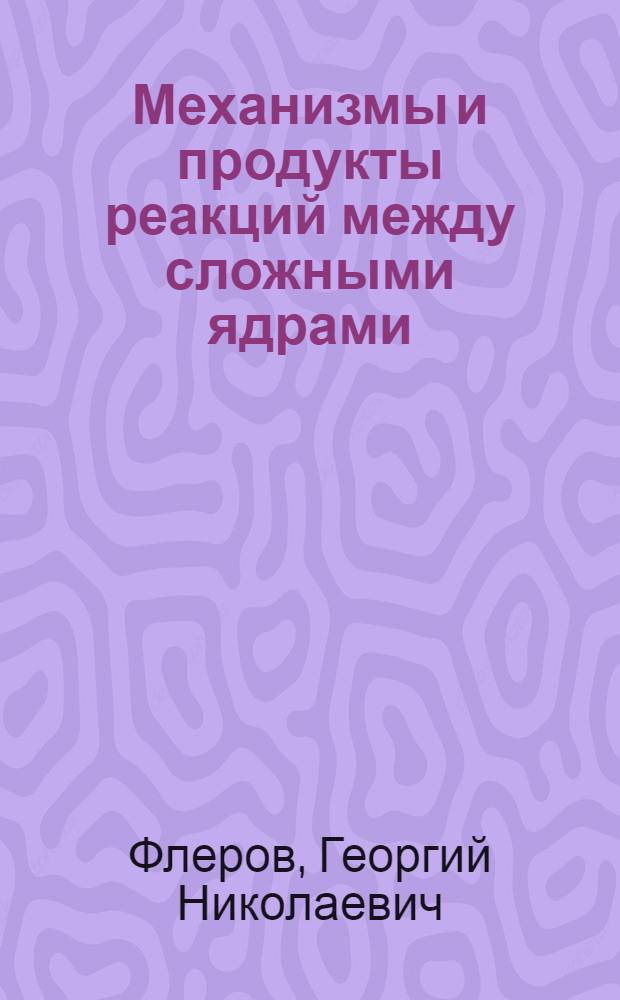 Механизмы и продукты реакций между сложными ядрами : Обзорный доклад, представл. на Парижскую конференцию по ядерной физике : Конференция посвящена 30-летию открытия искусств. радиоактивности : Ч. 1-