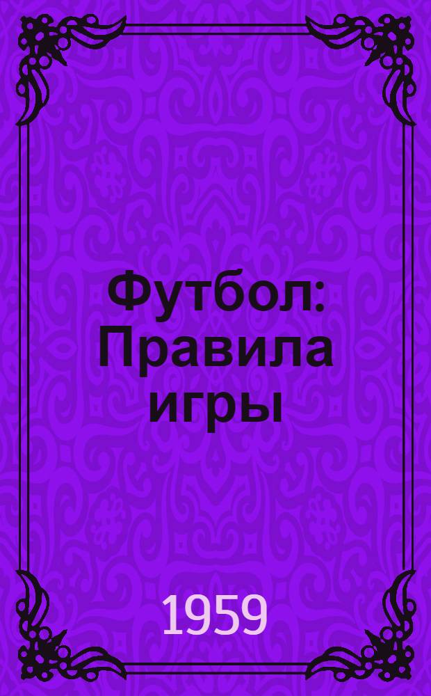 Футбол : Правила игры : Утв. Ком. по физ. культуре и спорту при Совете Министров СССР 17/II 1959 г