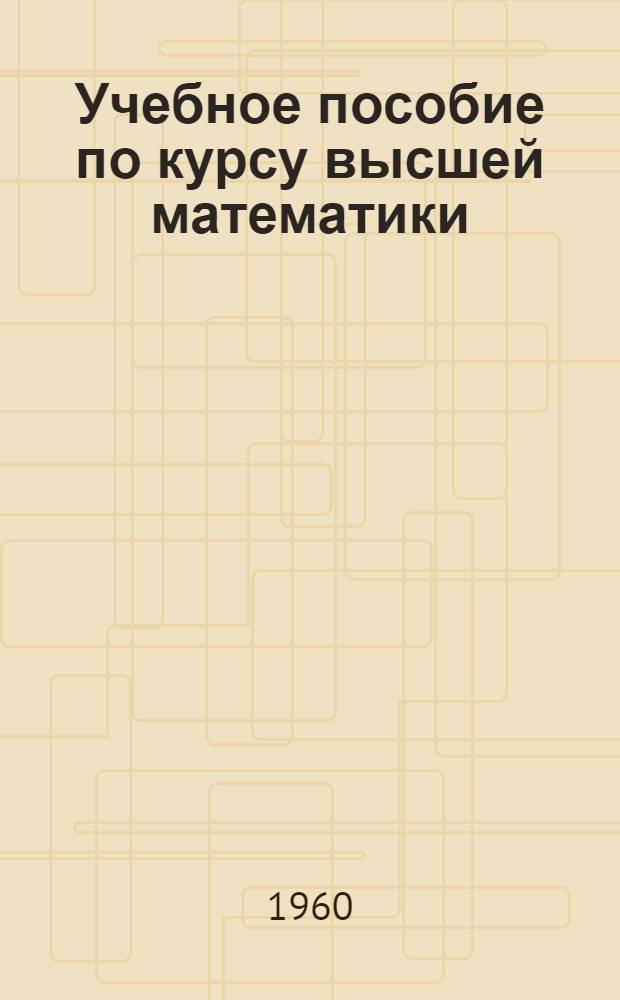 Учебное пособие по курсу высшей математики : [Ч. 1]-. [Ч. 1]