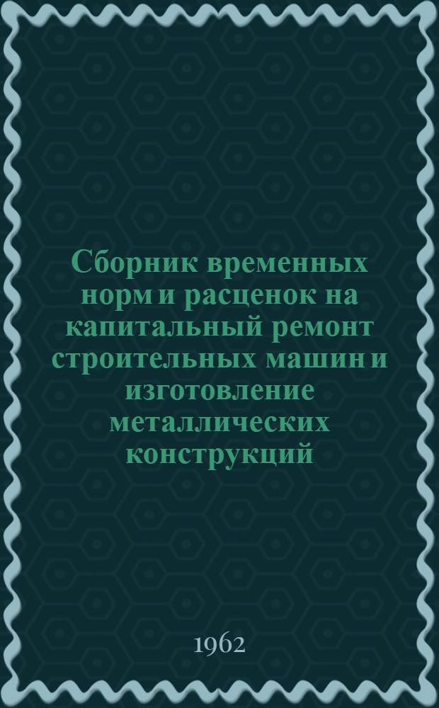Сборник временных норм и расценок на капитальный ремонт строительных машин и изготовление металлических конструкций, изделий и обработку деталей. Вып. 2
