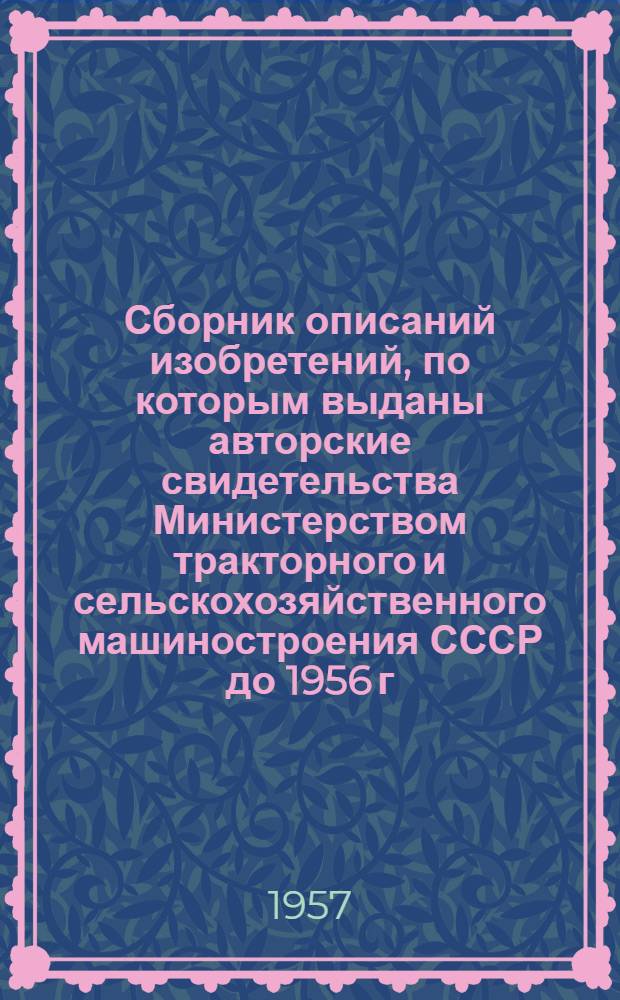 Сборник описаний изобретений, по которым выданы авторские свидетельства Министерством тракторного и сельскохозяйственного машиностроения СССР до 1956 г. : В 4 вып. : Вып. 1-