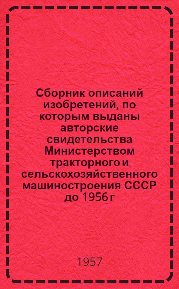 Сборник описаний изобретений, по которым выданы авторские свидетельства Министерством тракторного и сельскохозяйственного машиностроения СССР до 1956 г : [В 4 вып.] Вып. 1-. Вып. 2 : Сельскохозяйственное машиностроение