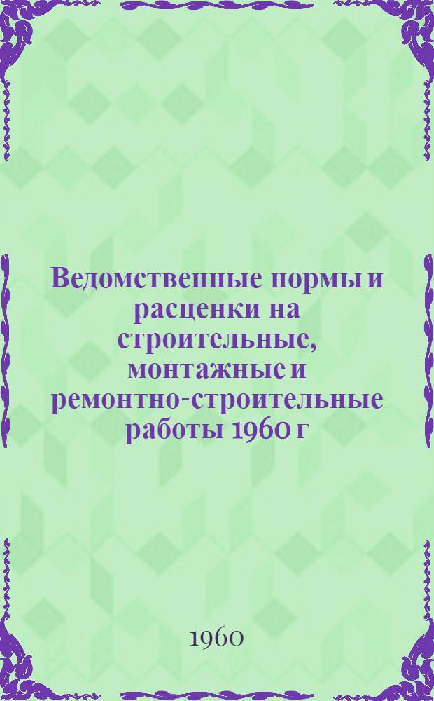 Ведомственные нормы и расценки на строительные, монтажные и ремонтно-строительные работы 1960 г. : Расценки пересчитаны, исходя из нового масштаба цен