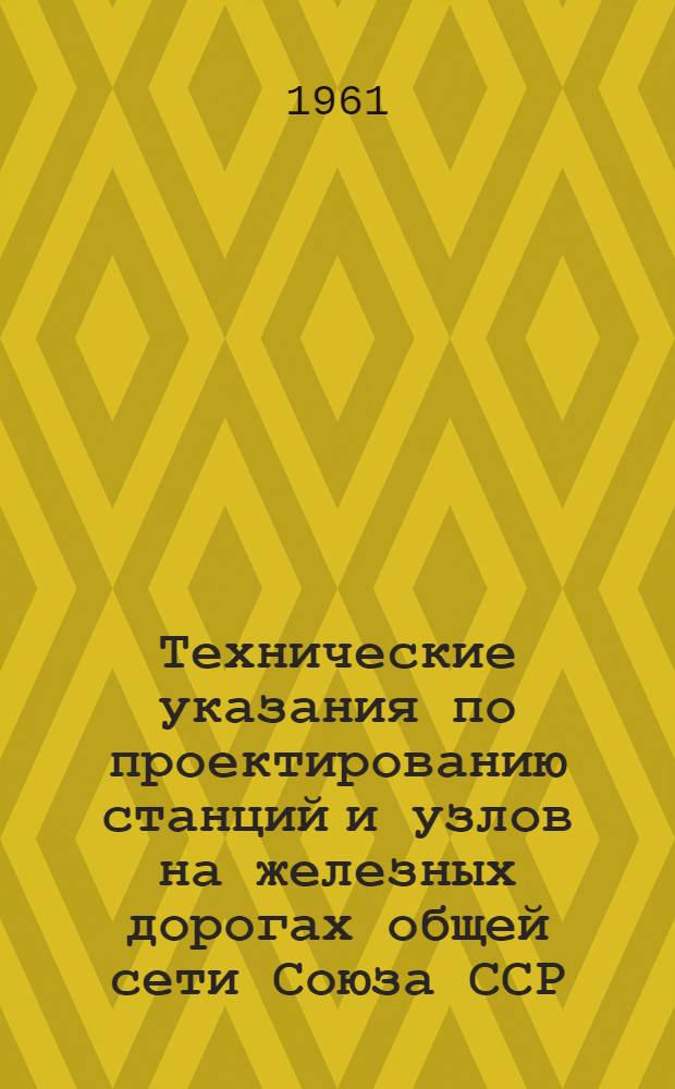 Технические указания по проектированию станций и узлов на железных дорогах общей сети Союза ССР : ВСН56-61 / Минтрансстрой СССР : Утв. М-вом путей сообщения СССР и М-вом трансп. строительства СССР 12/VI 1961 г. : Введены в действие с 1 сент. 1961 г.