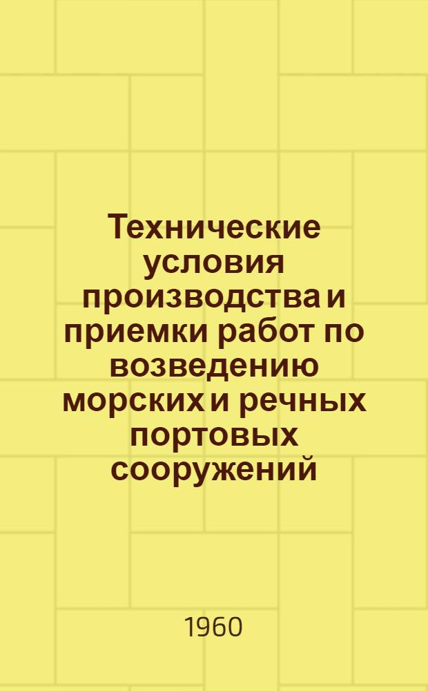 Технические условия производства и приемки работ по возведению морских и речных портовых сооружений : Утв. 11/V 1960 г. : Введены с 1 мая 1960 г.