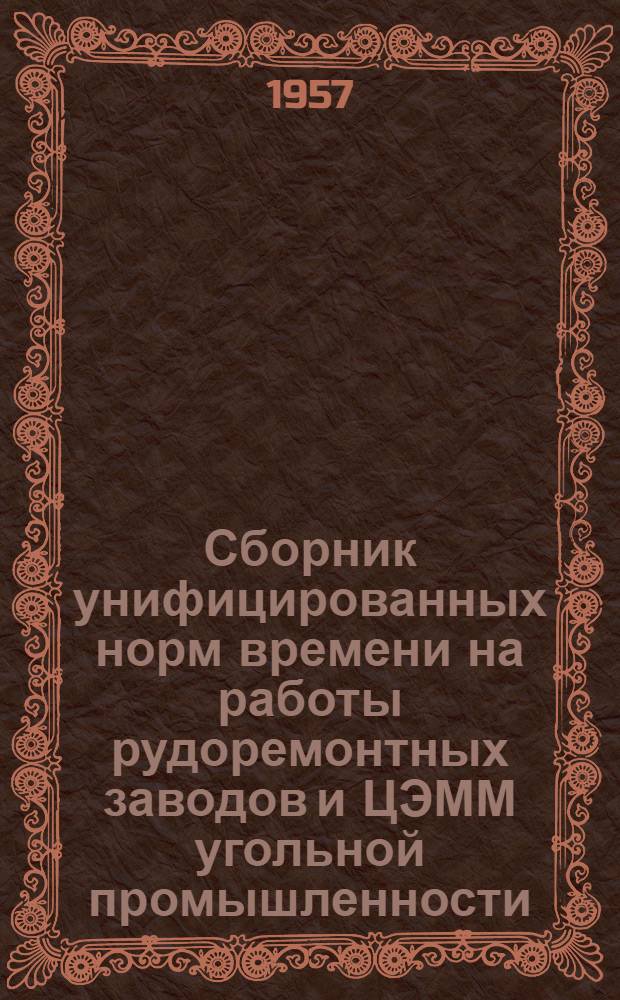 Сборник унифицированных норм времени на работы рудоремонтных заводов и ЦЭММ угольной промышленности : Утв. М-вом угольной пром-сти СССР 4/II 1957 г