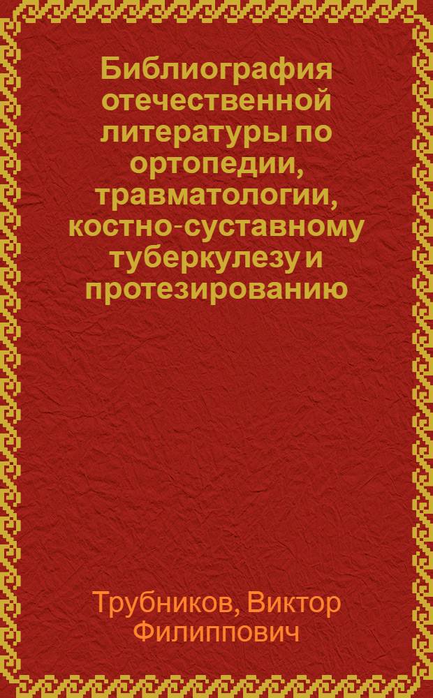 Библиография отечественной литературы по ортопедии, травматологии, костно-суставному туберкулезу и протезированию
