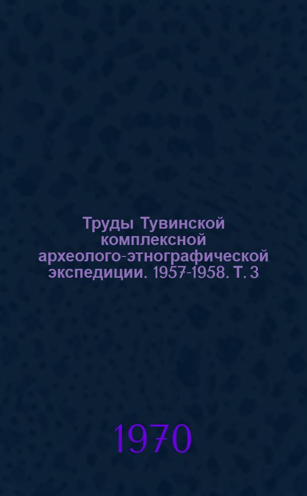Труды Тувинской комплексной археолого-этнографической экспедиции. [1957-1958. [Т. 3] : Материалы по археологии и антропологии могильника Кокэль