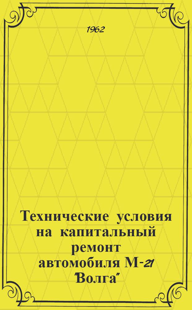 Технические условия на капитальный ремонт автомобиля М-21 "Волга" : Утв. 15/VI 1962 г. [Срок введения - янв. 1963 г.] Ч. 1-2. Ч. 2 : Технические условия на контроль-сортировку деталей автомобиля М-21 "Волга"