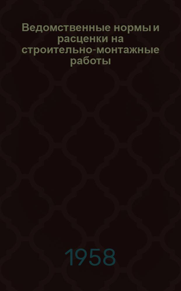 Ведомственные нормы и расценки на строительно-монтажные работы : Утв. 28/II 1958 г