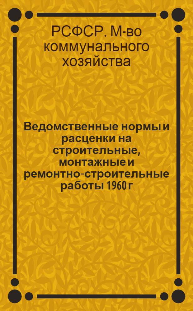 Ведомственные нормы и расценки на строительные, монтажные и ремонтно-строительные работы 1960 г. : Расценки пересчитаны исходя из нового масштаба цен