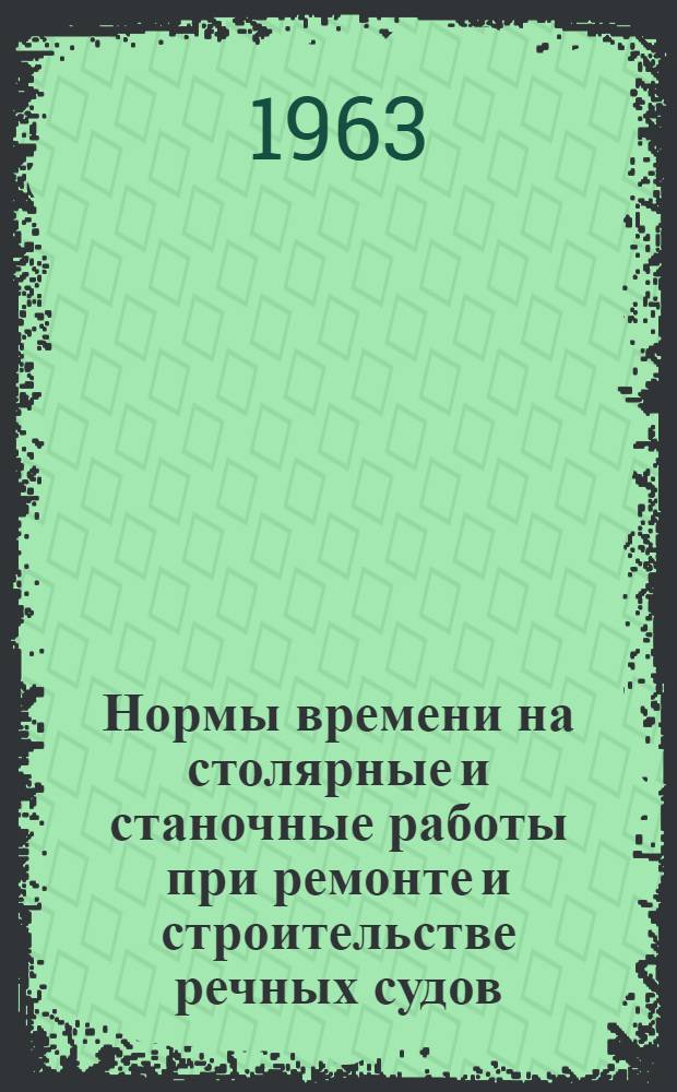 Нормы времени на столярные и станочные работы при ремонте и строительстве речных судов : Утв. 27/IX 1962 г. Ч. 1-. Ч. 1