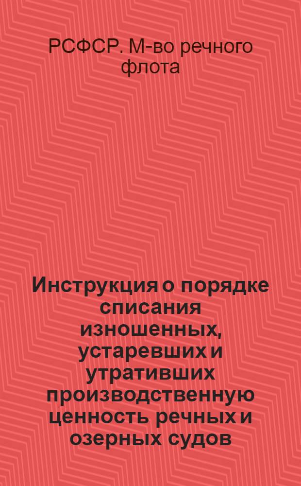 Инструкция о порядке списания изношенных, устаревших и утративших производственную ценность речных и озерных судов : (Приказ МРФ РСФСР № 89 от 28 апр. 1959 г.)