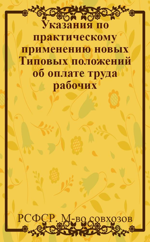 Указания по практическому применению новых Типовых положений об оплате труда рабочих, руководящих работников, специалистов и служащих совхозов, племенных и конных заводов и других государственных предприятий сельского хозяйства системы Министерства совхозов РСФСР