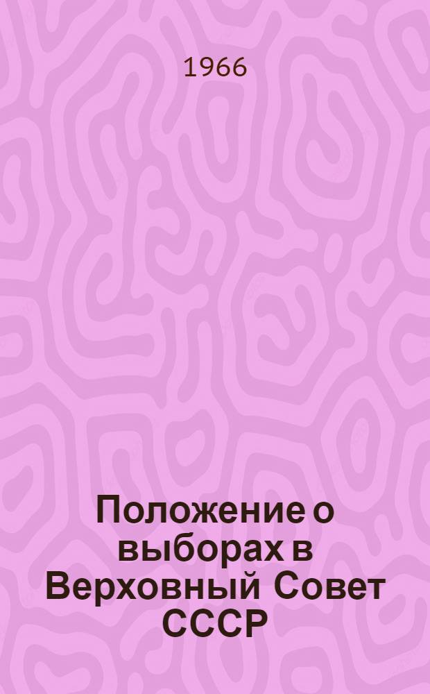 Положение о выборах в Верховный Совет СССР : Утв. Указом Президиума Верховного Совета СССР от 9 янв. 1950 г. : С изм. и доп... от 27 дек. 1961 г. и 19 марта 1966 г
