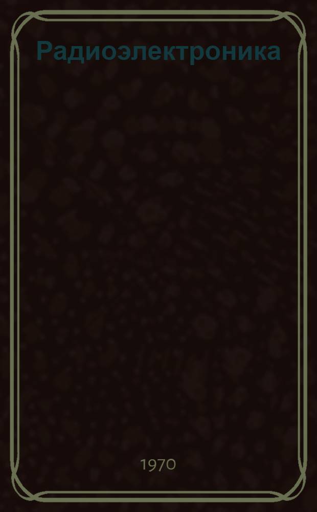 Радиоэлектроника : [Труды науч.-техн. конф.]. Т. 6 : [Доклады XX республиканской научно-технической конференции. 28 марта - 10 апреля 1970 г.]