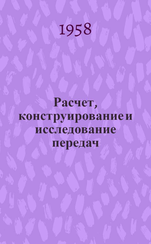Расчет, конструирование и исследование передач : Труды Конф. по вопросам расчета, конструирования и исследований зубчатых передач и передач гибкой связью 23-28 сент. 1957 г