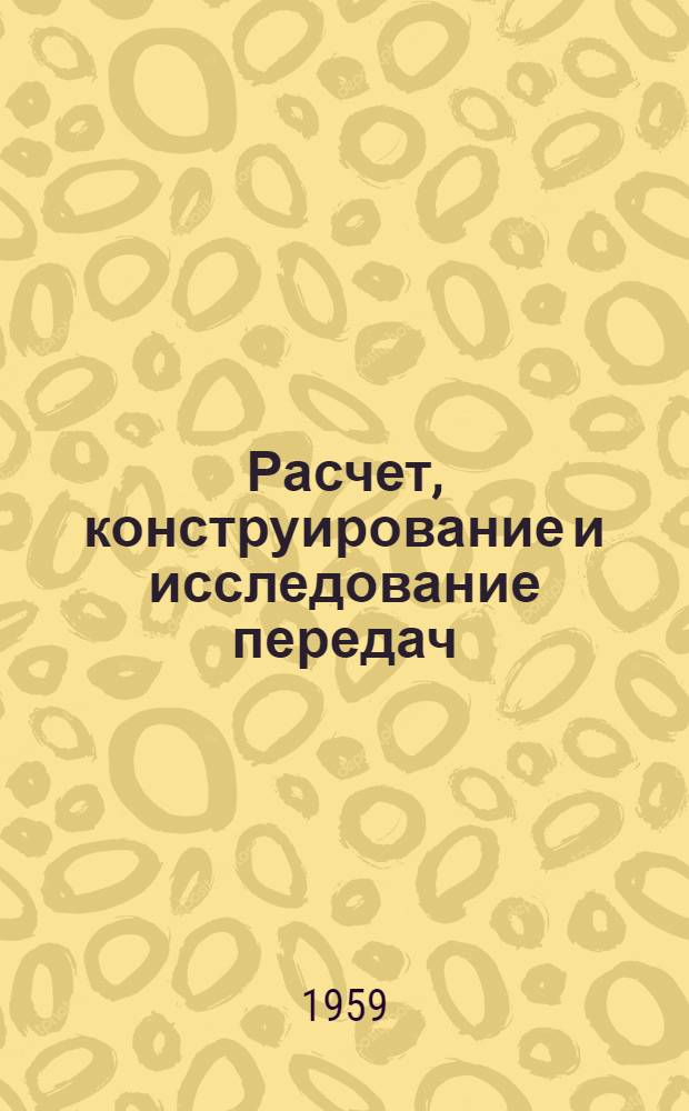 Расчет, конструирование и исследование передач : Труды Конф. по вопросам расчета, конструирования и исследований зубчатых передач и передач гибкой связью 23-28 сент. 1957 г. [Т.] 3