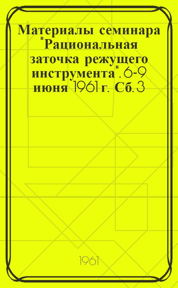 Материалы семинара "Рациональная заточка режущего инструмента". [6-9 июня 1961 г. Сб. 3