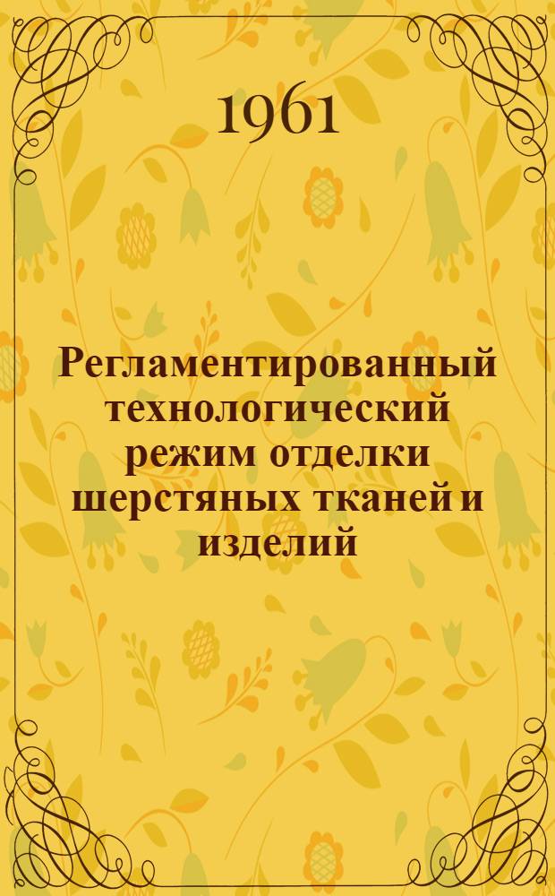 Регламентированный технологический режим отделки шерстяных тканей и изделий : Утв. 28/XII 1960 г. Ч. 1-. Ч. 1 : Отделка камвольных, суконных и ковровых тканей и изделий (без крашения)