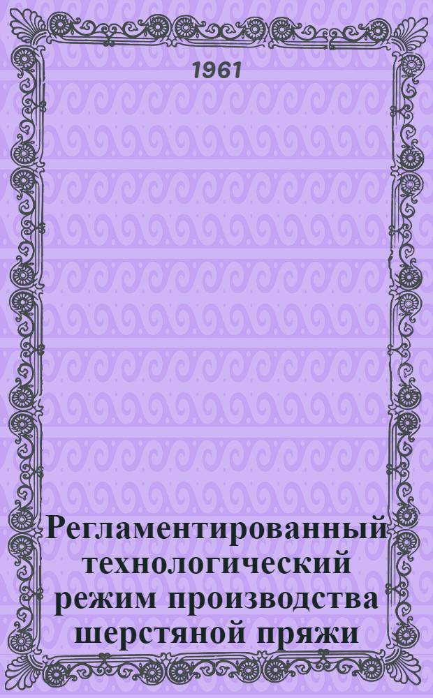 Регламентированный технологический режим производства шерстяной пряжи : Утв. 28/XII 1960 г. Ч. 1-. Ч. 1 : Суконное прядение
