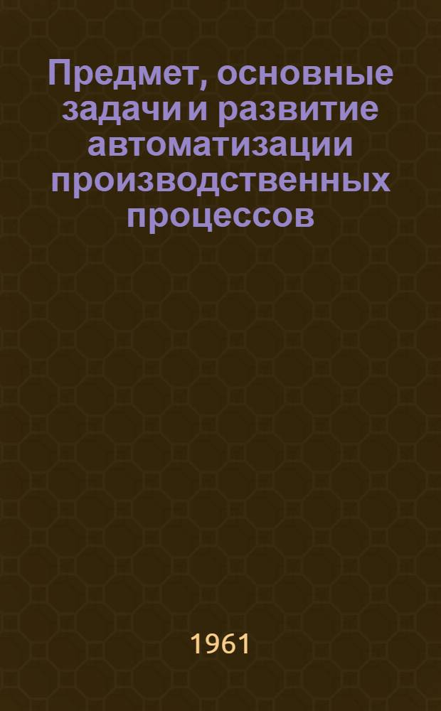 Предмет, основные задачи и развитие автоматизации производственных процессов : Материалы к заоч. семинару