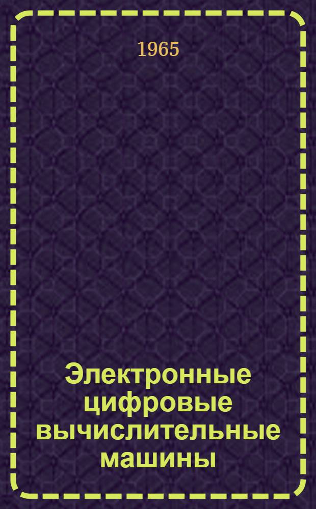 Электронные цифровые вычислительные машины : Учеб. пособие Ч. 1-. Ч. 1 : Арифметические и логические основы ЭЦВМ