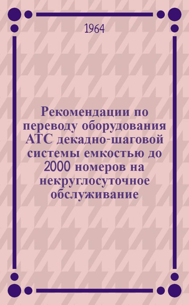 Рекомендации по переводу оборудования АТС декадно-шаговой системы емкостью до 2000 номеров на некруглосуточное обслуживание : Ч. 1-