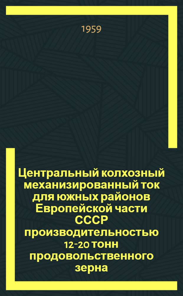 Центральный колхозный механизированный ток для южных районов Европейской части СССР производительностью 12-20 тонн продовольственного зерна