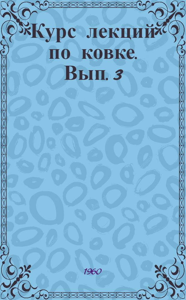 Курс лекций по ковке. Вып. 3 : Операции прошивки, пробивки, вытяжки на оправке, рубки, передачи, кручения и гибки
