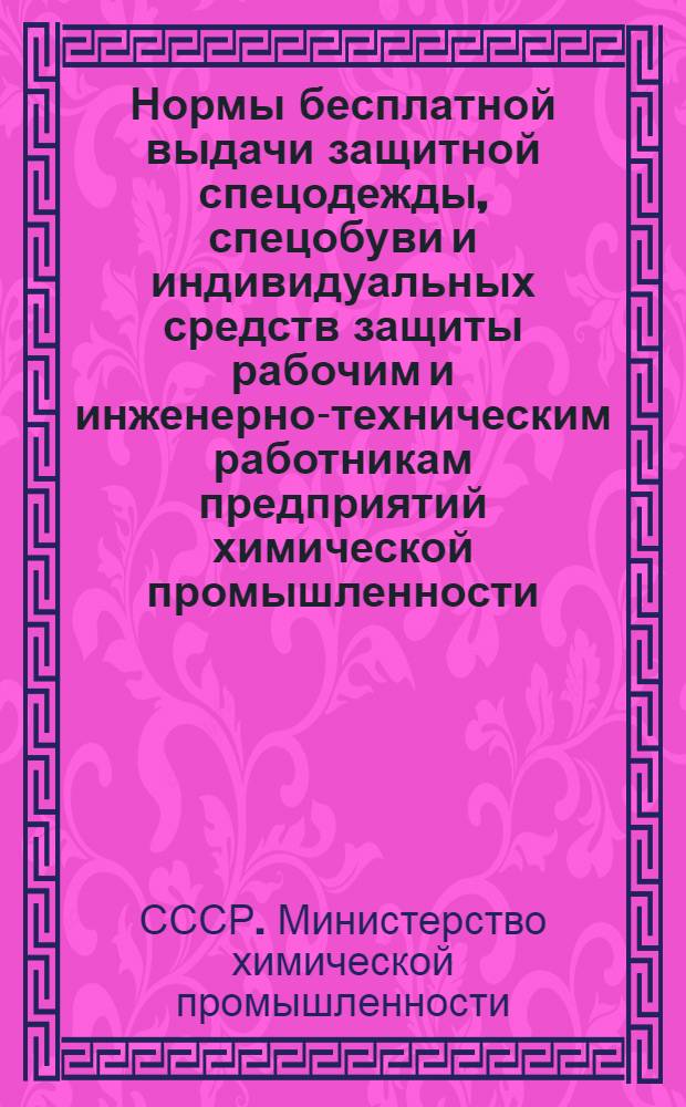 Нормы бесплатной выдачи защитной спецодежды, спецобуви и индивидуальных средств защиты рабочим и инженерно-техническим работникам предприятий химической промышленности : Утв. 15/VIII 1957 г. : Сб. 1-