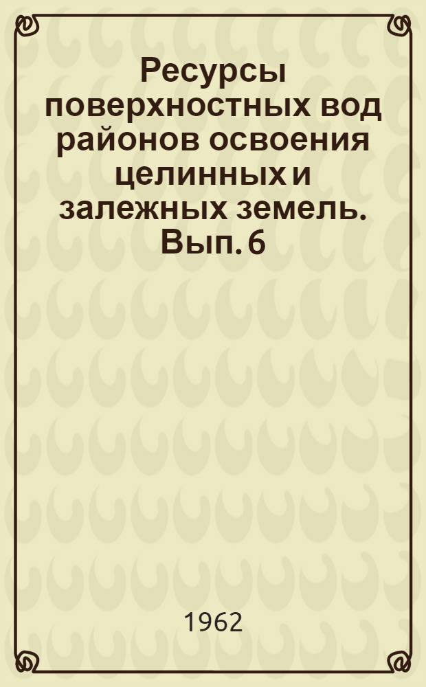 Ресурсы поверхностных вод районов освоения целинных и залежных земель. Вып. 6 : Равнинные районы Алтайского края и южная часть Новосибирской области