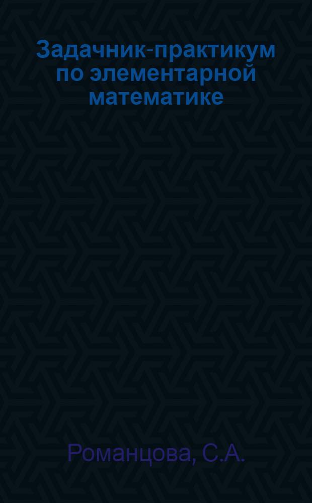 Задачник-практикум по элементарной математике : Для студентов первого курса мат. фак. : Ч. 1-