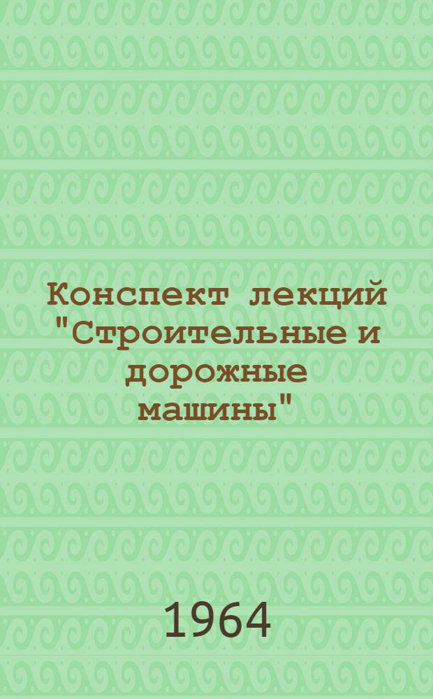 Конспект лекций "Строительные и дорожные машины" : Для студентов заоч. обучения транспорт. втузов Специальности "Строит. и дор. машины и оборудование" Ч. 1-. Ч. 1