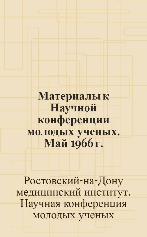 Материалы к Научной конференции молодых ученых. Май 1966 г. : Ч. 1-