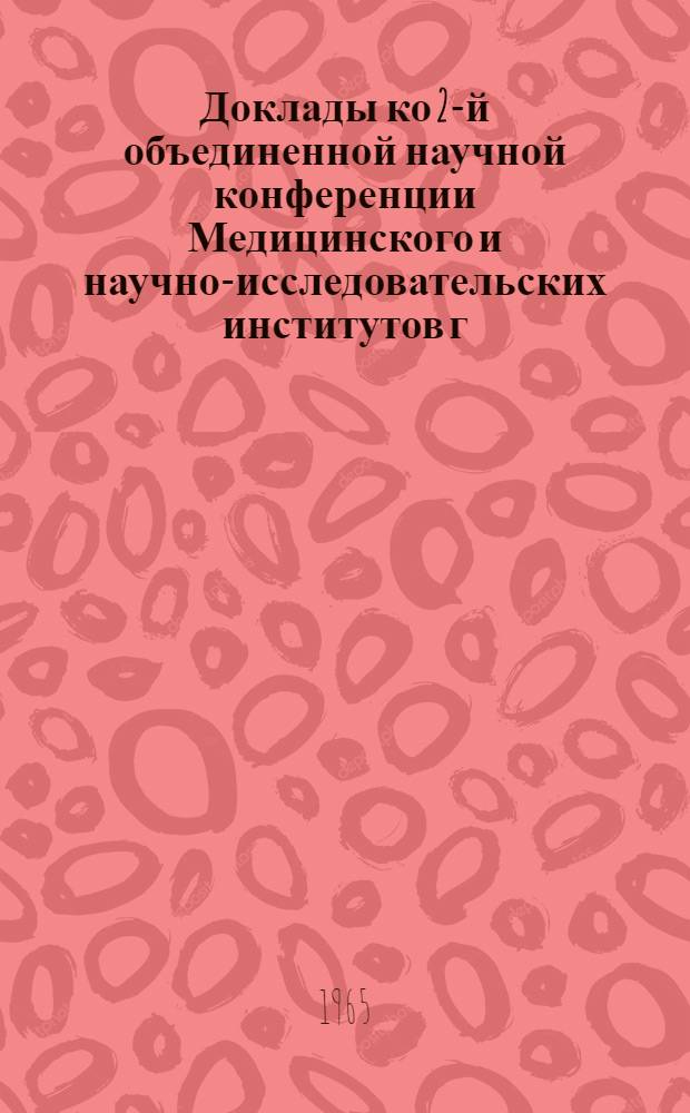 Доклады ко 2-й объединенной научной конференции Медицинского и научно-исследовательских институтов г. Ростова-на-Дону. 10-14 мая 1965 г : Ч. 1-. Ч. 1