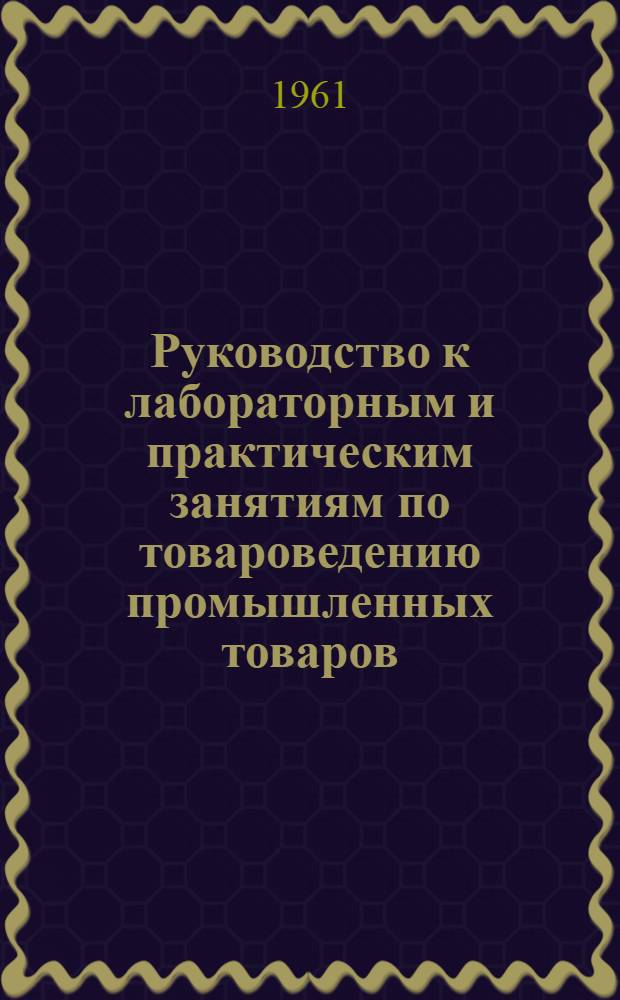 Руководство к лабораторным и практическим занятиям по товароведению промышленных товаров : Для товароведных фак. экон. вузов