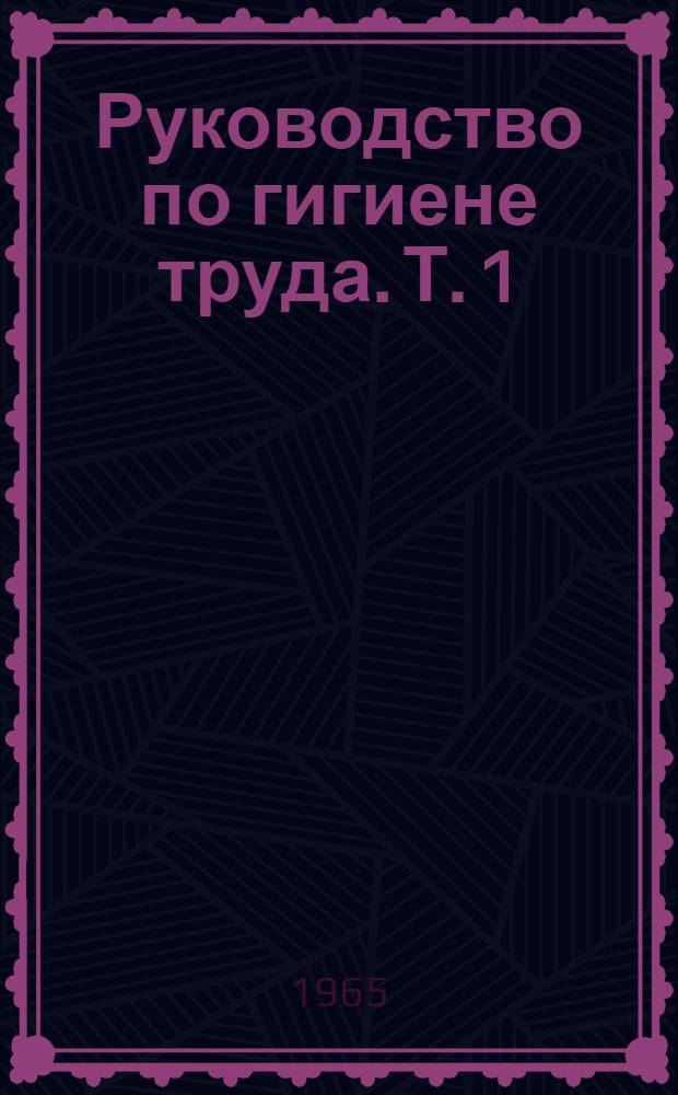 Руководство по гигиене труда. Т. 1 : Основы общей гигиены труда, физиология труда, физические факторы производственной среды