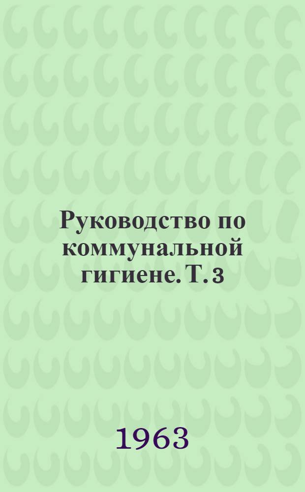 Руководство по коммунальной гигиене. Т. 3 : [Гигиена жилых и общественных зданий