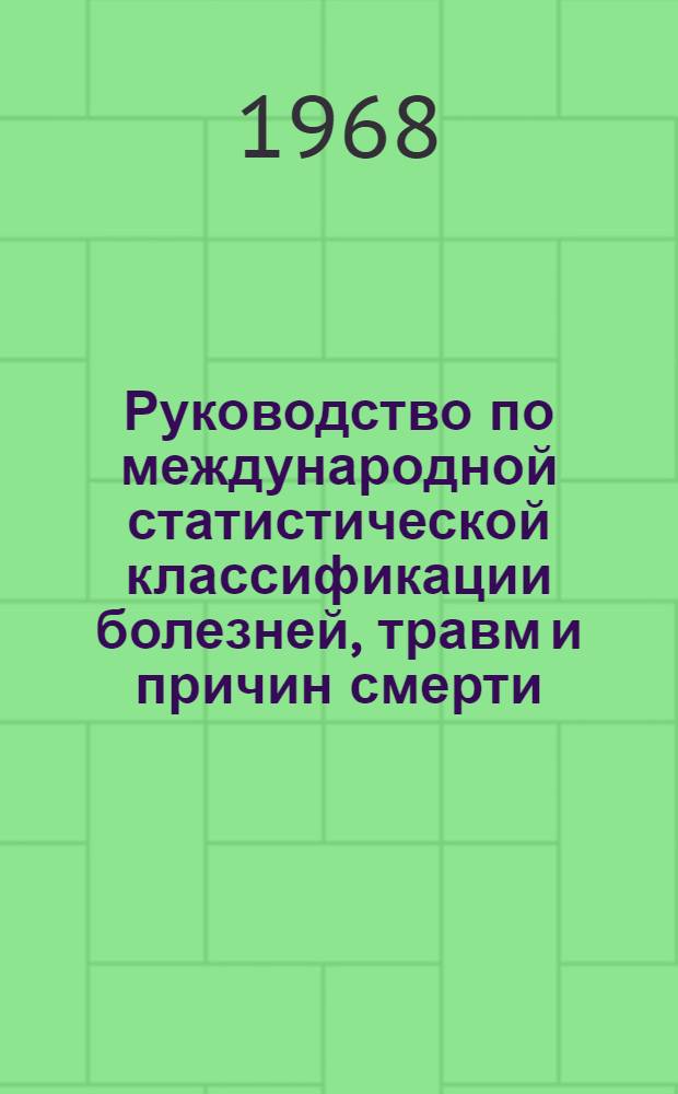 Руководство по международной статистической классификации болезней, травм и причин смерти : Классификация осн. на рекомендациях конф. по восьмому пересмотру (1965) и принята Девятнадцатой Всемирной ассамблеей здравоохранения : Пер. с англ. : Т. 1-2