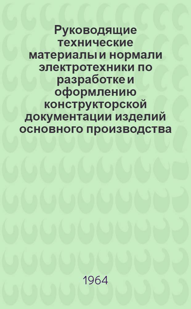 Руководящие технические материалы и нормали электротехники по разработке и оформлению конструкторской документации изделий основного производства : (С изм. по состоянию на 1-е сент. 1963 г.). Ч. 1 : Руководящие технические материалы электротехники