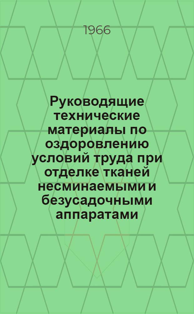 Руководящие технические материалы по оздоровлению условий труда при отделке тканей несминаемыми и безусадочными аппаратами : Утв. М-вом легкой пром-сти СССР 24/XII 1965 г