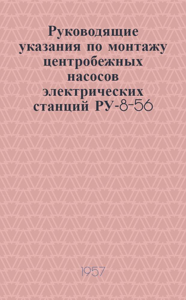 Руководящие указания по монтажу центробежных насосов электрических станций РУ-8-56 : Утв. 26/VII 1956 г