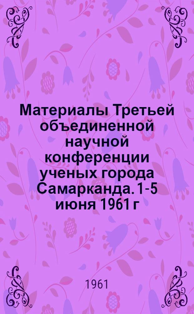 Материалы Третьей объединенной научной конференции ученых города Самарканда. [1-5 июня 1961 г.]