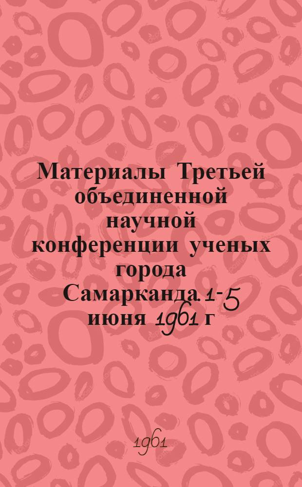 Материалы Третьей объединенной научной конференции ученых города Самарканда. [1-5 июня 1961 г.]. Серия гуманитарных и естественных наук