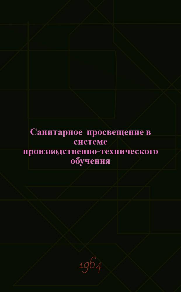 Санитарное просвещение в системе производственно-технического обучения : (Материалы для занятий с рабочими и мастерами и инж.-техн. работниками ведущих отраслей пром-сти)