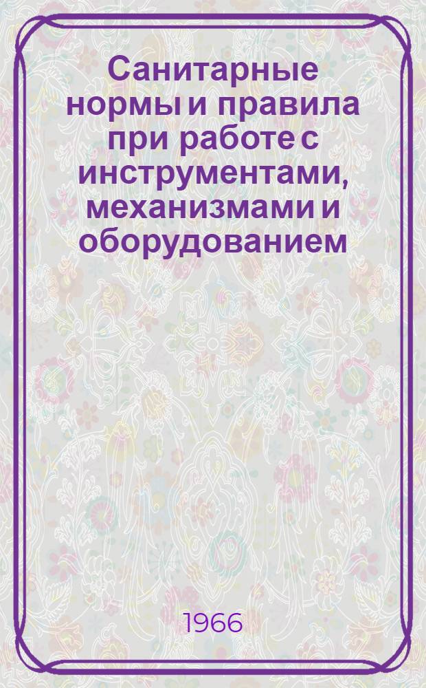 Санитарные нормы и правила при работе с инструментами, механизмами и оборудованием, создающими вибрации, передаваемые на руки работающих и по ограничению общей вибрации рабочих мест : Утв. Гл. сан. врачом СССР 13/V 1966 г.