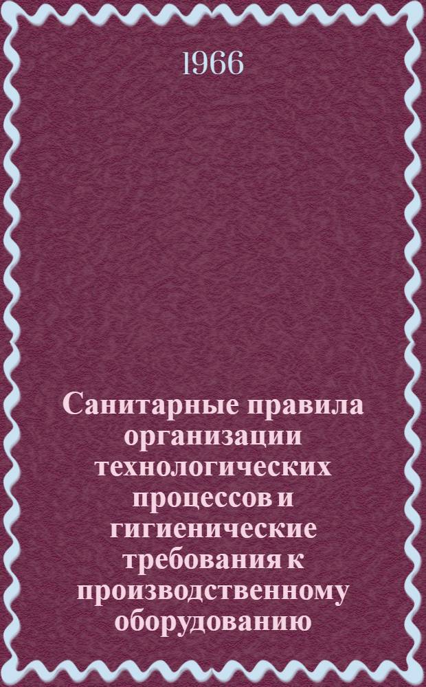 Санитарные правила организации технологических процессов и гигиенические требования к производственному оборудованию : Утв. 23/XI 1965 г.